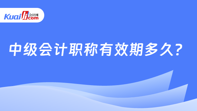 金沙威尼斯中级会计职称有效期多久？